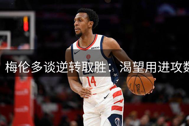 梅伦多谈逆转取胜：渴望用进攻数据助队 胜利才是首要
