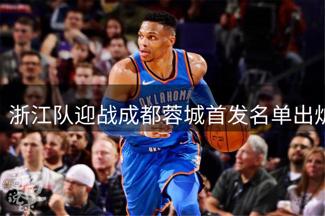 浙江队迎战成都蓉城首发名单出炉 四外援对决引关注