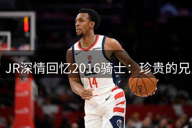 JR深情回忆2016骑士：珍贵的兄弟情谊永存心间